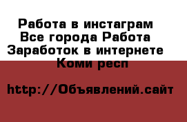 Работа в инстаграм - Все города Работа » Заработок в интернете   . Коми респ.